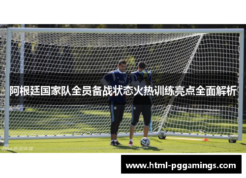 阿根廷国家队全员备战状态火热训练亮点全面解析