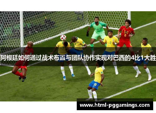 阿根廷如何通过战术布置与团队协作实现对巴西的4比1大胜