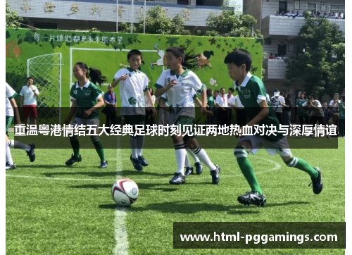 重温粤港情结五大经典足球时刻见证两地热血对决与深厚情谊