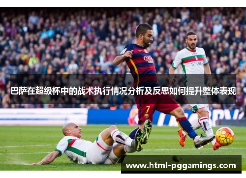 巴萨在超级杯中的战术执行情况分析及反思如何提升整体表现