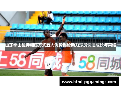 山东泰山独特训练方式五大优势揭秘助力球员快速成长与突破