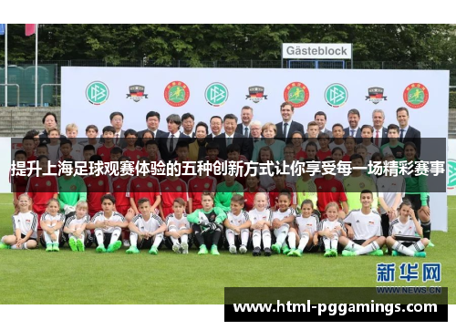 提升上海足球观赛体验的五种创新方式让你享受每一场精彩赛事