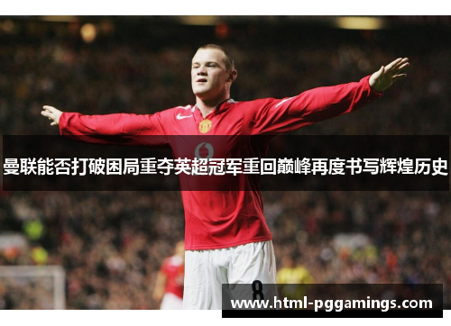 曼联能否打破困局重夺英超冠军重回巅峰再度书写辉煌历史