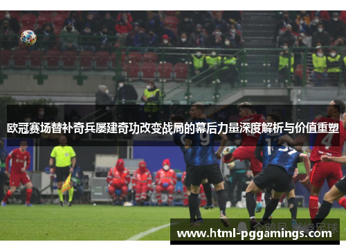 欧冠赛场替补奇兵屡建奇功改变战局的幕后力量深度解析与价值重塑