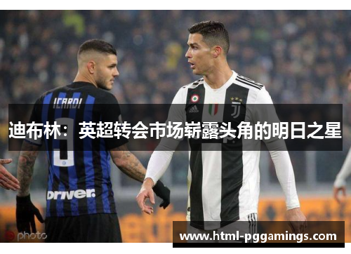 迪布林：英超转会市场崭露头角的明日之星