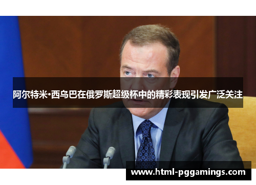 阿尔特米·西乌巴在俄罗斯超级杯中的精彩表现引发广泛关注